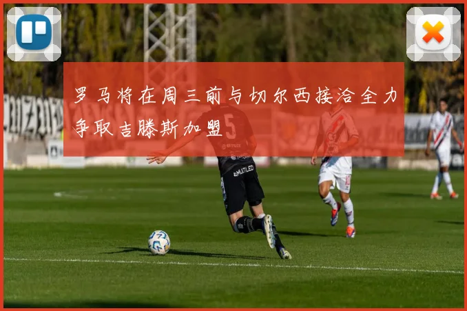 罗马将在周三前与切尔西接洽全力争取吉滕斯加盟